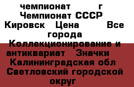 11.1) чемпионат : 1973 г - Чемпионат СССР - Кировск › Цена ­ 99 - Все города Коллекционирование и антиквариат » Значки   . Калининградская обл.,Светловский городской округ 
